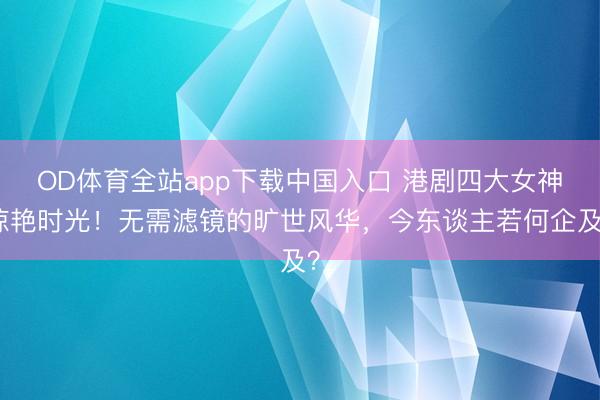 OD体育全站app下载中国入口 港剧四大女神惊艳时光！无需滤镜的旷世风华，今东谈主若何企及？