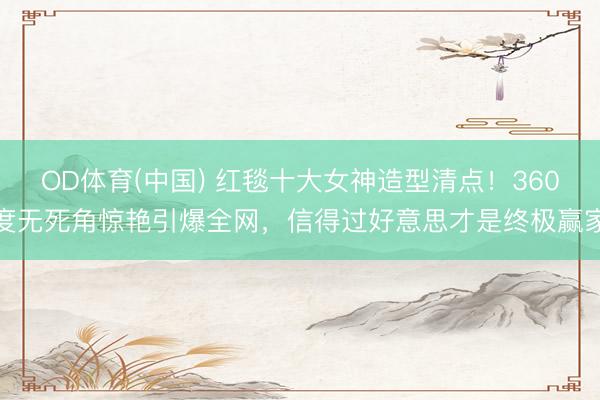 OD体育(中国) 红毯十大女神造型清点!360度无死角惊艳引爆全网,信得过好意思才是终极赢家