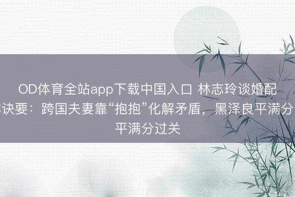 OD体育全站app下载中国入口 林志玲谈婚配保鲜诀要：跨国夫妻靠“抱抱”化解矛盾，黑泽良平满分过关