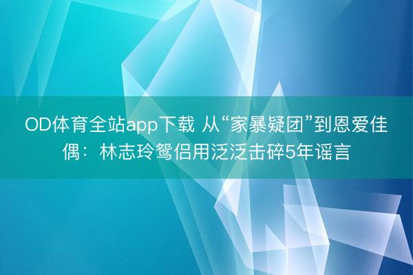 OD体育全站app下载 从“家暴疑团”到恩爱佳偶：林志玲鸳侣用泛泛击碎5年谣言