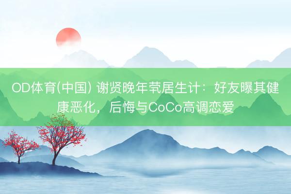 OD体育(中国) 谢贤晚年茕居生计：好友曝其健康恶化，后悔与CoCo高调恋爱