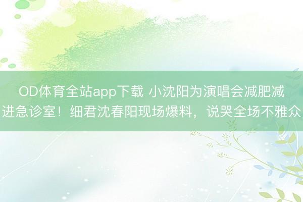 OD体育全站app下载 小沈阳为演唱会减肥减进急诊室！细君沈春阳现场爆料，说哭全场不雅众