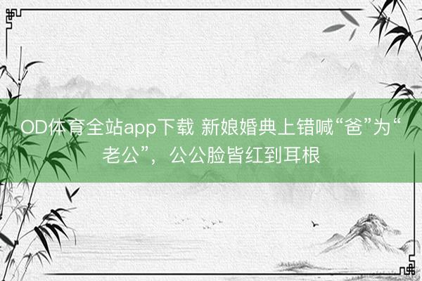 OD体育全站app下载 新娘婚典上错喊“爸”为“老公”，公公脸皆红到耳根