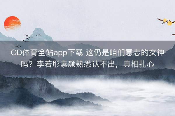 OD体育全站app下载 这仍是咱们意志的女神吗？李若彤素颜熟悉认不出，真相扎心