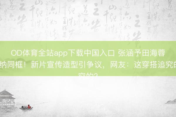 OD体育全站app下载中国入口 张涵予田海蓉戛纳同框！新片宣传造型引争议，网友：这穿搭追究的？