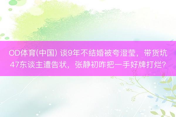 OD体育(中国) 谈9年不结婚被夸澄莹，带货坑47东谈主遭告状，张静初咋把一手好牌打烂？
