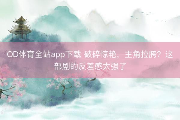 OD体育全站app下载 破碎惊艳,主角拉胯?这部剧的反差感太强了