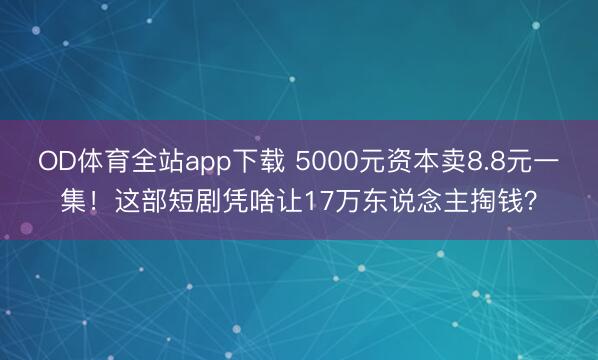 OD体育全站app下载 5000元资本卖8.8元一集！这部短剧凭啥让17万东说念主掏钱？