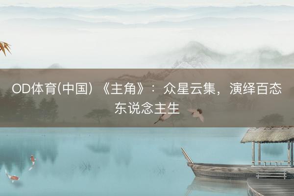 OD体育(中国) 《主角》：众星云集，演绎百态东说念主生