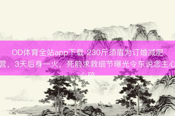 OD体育全站app下载 230斤须眉为订婚减肥入营，3天后身一火，死前求救细节曝光令东说念主心碎