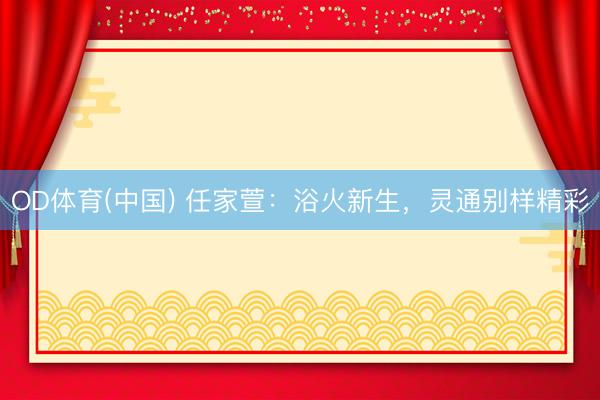 OD体育(中国) 任家萱：浴火新生，灵通别样精彩