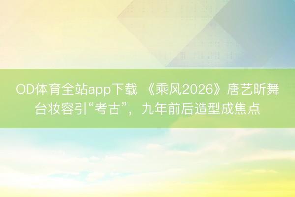 OD体育全站app下载 《乘风2026》唐艺昕舞台妆容引“考古”，九年前后造型成焦点