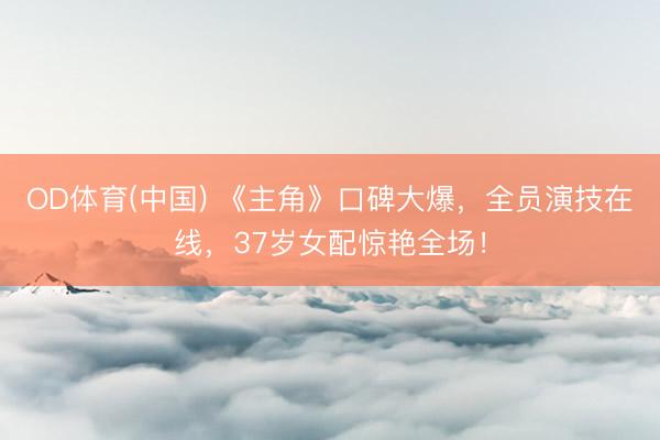 OD体育(中国) 《主角》口碑大爆，全员演技在线，37岁女配惊艳全场！