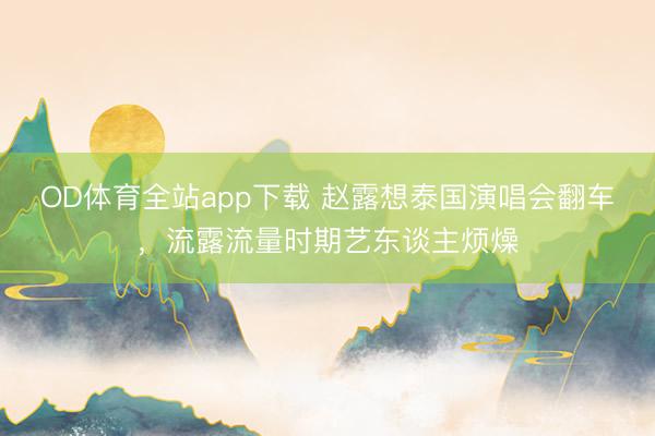 OD体育全站app下载 赵露想泰国演唱会翻车，流露流量时期艺东谈主烦燥