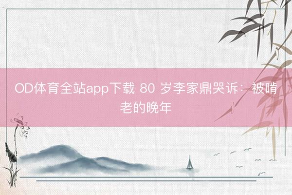 OD体育全站app下载 80 岁李家鼎哭诉：被啃老的晚年