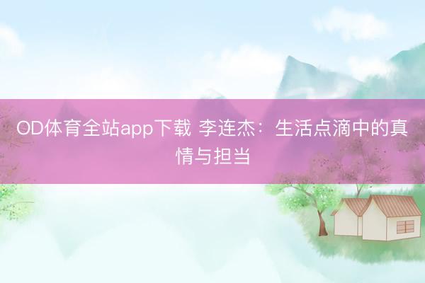OD体育全站app下载 李连杰：生活点滴中的真情与担当
