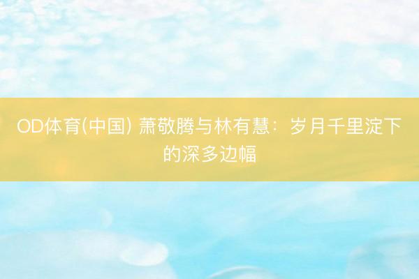 OD体育(中国) 萧敬腾与林有慧：岁月千里淀下的深多边幅