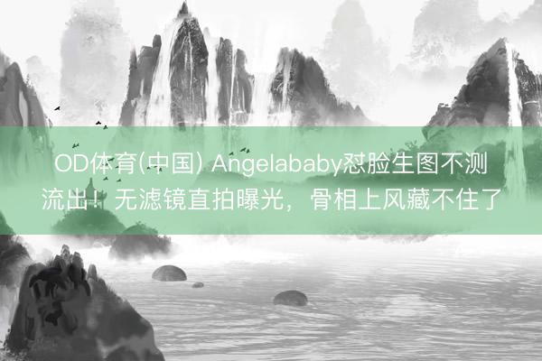 OD体育(中国) Angelababy怼脸生图不测流出！无滤镜直拍曝光，骨相上风藏不住了