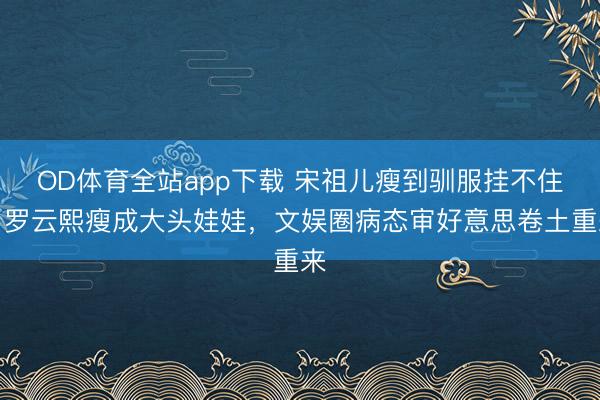 OD体育全站app下载 宋祖儿瘦到驯服挂不住，罗云熙瘦成大头娃娃，文娱圈病态审好意思卷土重来