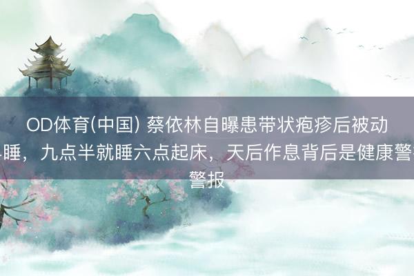 OD体育(中国) 蔡依林自曝患带状疱疹后被动早睡，九点半就睡六点起床，天后作息背后是健康警报