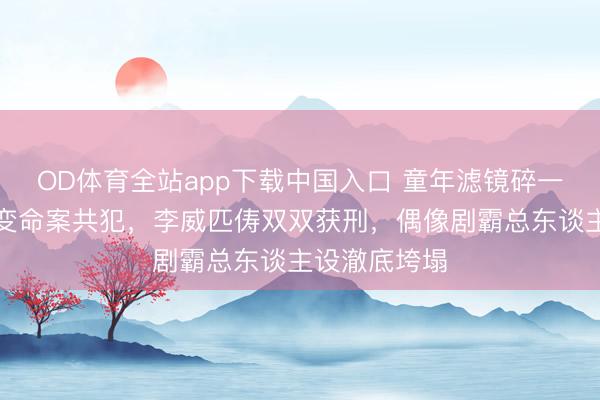 OD体育全站app下载中国入口 童年滤镜碎一地！韩志胤变命案共犯，李威匹俦双双获刑，偶像剧霸总东谈主设澈底垮塌