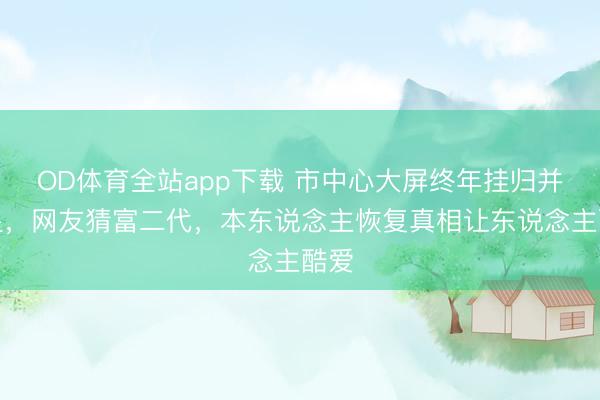 OD体育全站app下载 市中心大屏终年挂归并女星，网友猜富二代，本东说念主恢复真相让东说念主酷爱
