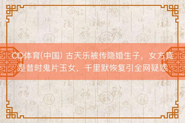 OD体育(中国) 古天乐被传隐婚生子，女方竟是昔时鬼片玉女，千里默恢复引全网疑惑