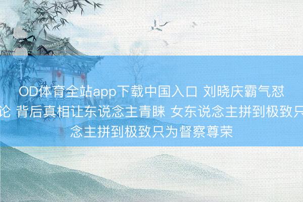 OD体育全站app下载中国入口 刘晓庆霸气怼网友逾期言论 背后真相让东说念主青睐 女东说念主拼到极致只为督察尊荣