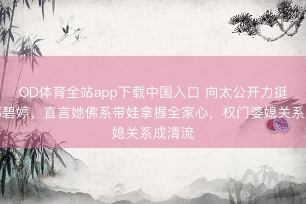 OD体育全站app下载中国入口 向太公开力挺儿媳郭碧婷，直言她佛系带娃拿握全家心，权门婆媳关系成清流