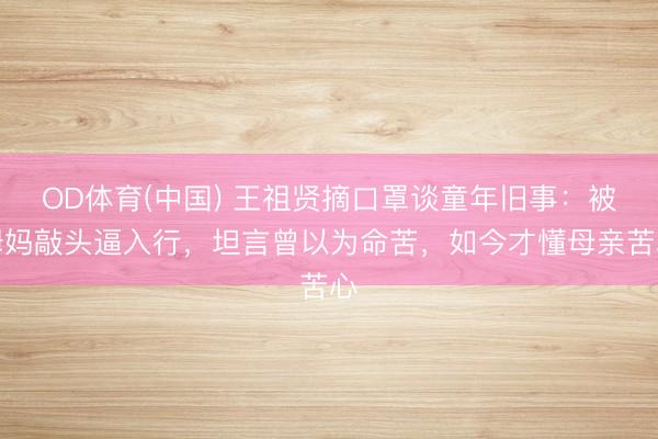 OD体育(中国) 王祖贤摘口罩谈童年旧事：被姆妈敲头逼入行，坦言曾以为命苦，如今才懂母亲苦心