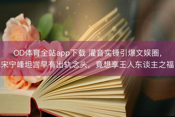 OD体育全站app下载 灌音实锤引爆文娱圈，宋宁峰坦言早有出轨念头，竟想享王人东谈主之福