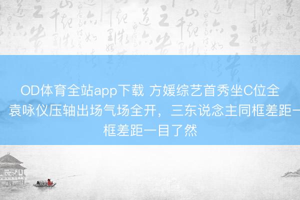 OD体育全站app下载 方媛综艺首秀坐C位全程高冷，袁咏仪压轴出场气场全开，三东说念主同框差距一目了然