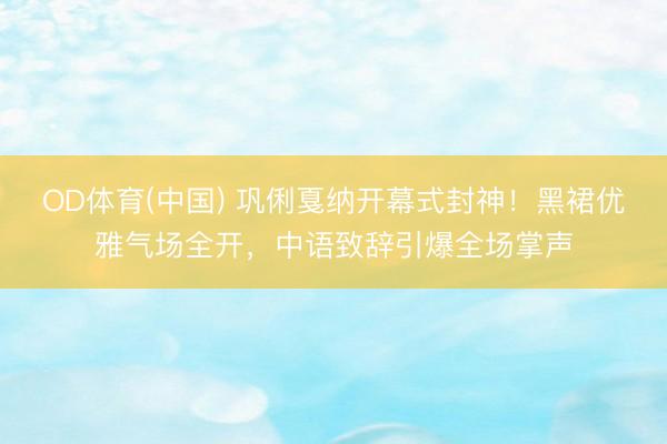 OD体育(中国) 巩俐戛纳开幕式封神！黑裙优雅气场全开，中语致辞引爆全场掌声