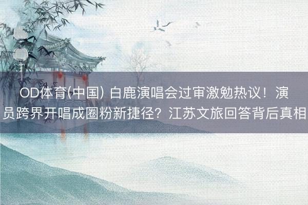 OD体育(中国) 白鹿演唱会过审激勉热议！演员跨界开唱成圈粉新捷径？江苏文旅回答背后真相