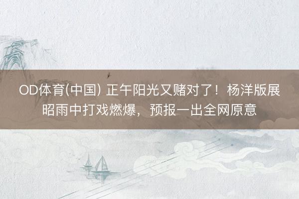 OD体育(中国) 正午阳光又赌对了！杨洋版展昭雨中打戏燃爆，预报一出全网原意