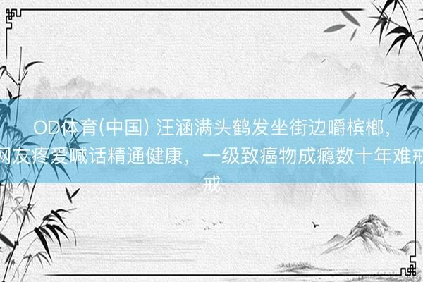 OD体育(中国) 汪涵满头鹤发坐街边嚼槟榔，网友疼爱喊话精通健康，一级致癌物成瘾数十年难戒