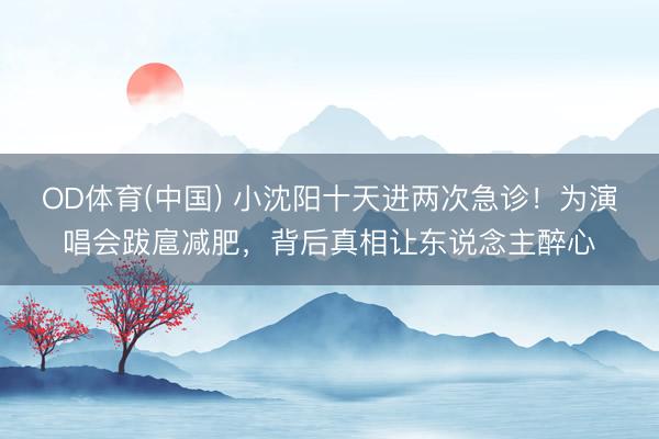 OD体育(中国) 小沈阳十天进两次急诊！为演唱会跋扈减肥，背后真相让东说念主醉心