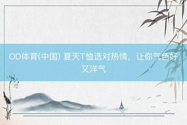 OD体育(中国) 夏天T恤选对热情，让你气色好又洋气