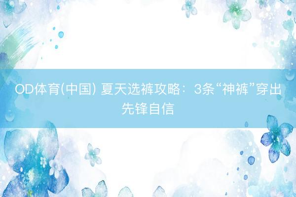 OD体育(中国) 夏天选裤攻略：3条“神裤”穿出先锋自信