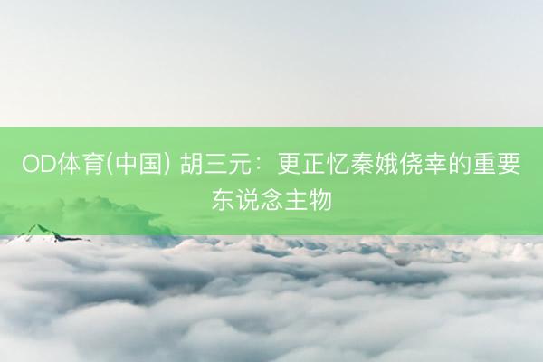 OD体育(中国) 胡三元：更正忆秦娥侥幸的重要东说念主物