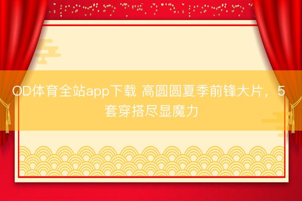 OD体育全站app下载 高圆圆夏季前锋大片，5 套穿搭尽显魔力