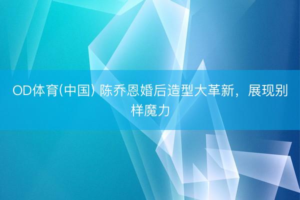 OD体育(中国) 陈乔恩婚后造型大革新，展现别样魔力