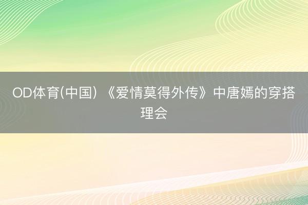 OD体育(中国) 《爱情莫得外传》中唐嫣的穿搭理会
