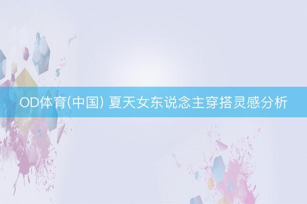 OD体育(中国) 夏天女东说念主穿搭灵感分析