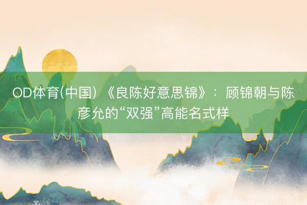 OD体育(中国) 《良陈好意思锦》：顾锦朝与陈彦允的“双强”高能名式样