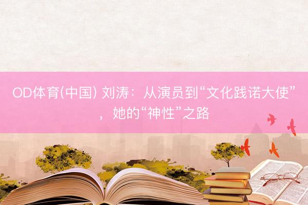 OD体育(中国) 刘涛：从演员到“文化践诺大使”，她的“神性”之路