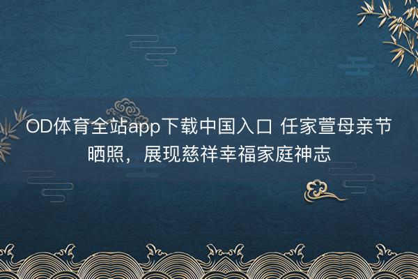 OD体育全站app下载中国入口 任家萱母亲节晒照，展现慈祥幸福家庭神志