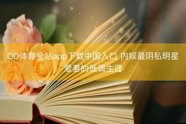 OD体育全站app下载中国入口 内娱最阴私明星爱妻的低调生涯