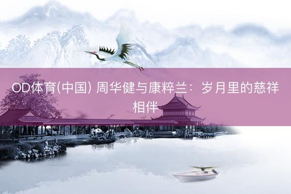 OD体育(中国) 周华健与康粹兰：岁月里的慈祥相伴