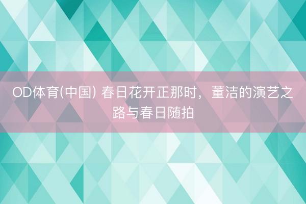 OD体育(中国) 春日花开正那时，董洁的演艺之路与春日随拍